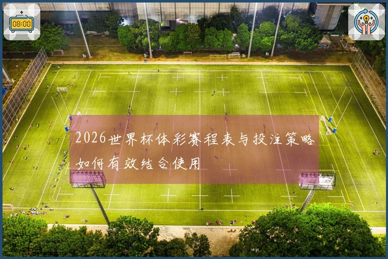 2026世界杯体彩赛程表与投注策略如何有效结合使用