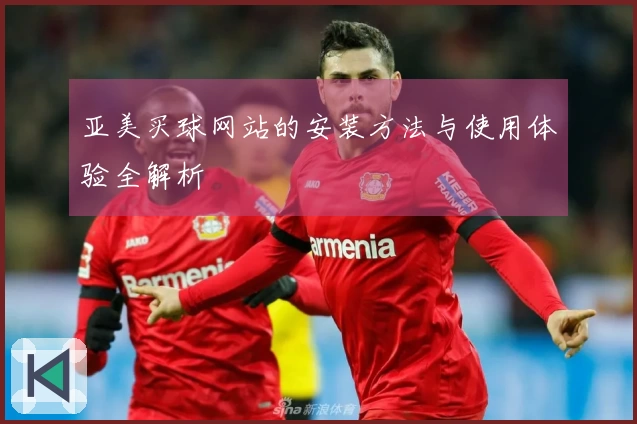 亚美买球网站的安装方法与使用体验全解析