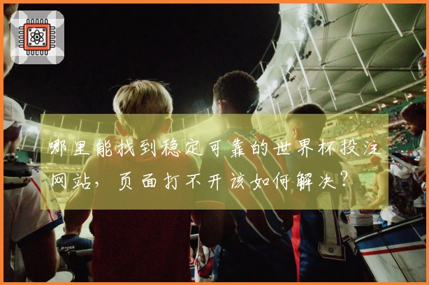 哪里能找到稳定可靠的世界杯投注网站，页面打不开该如何解决？