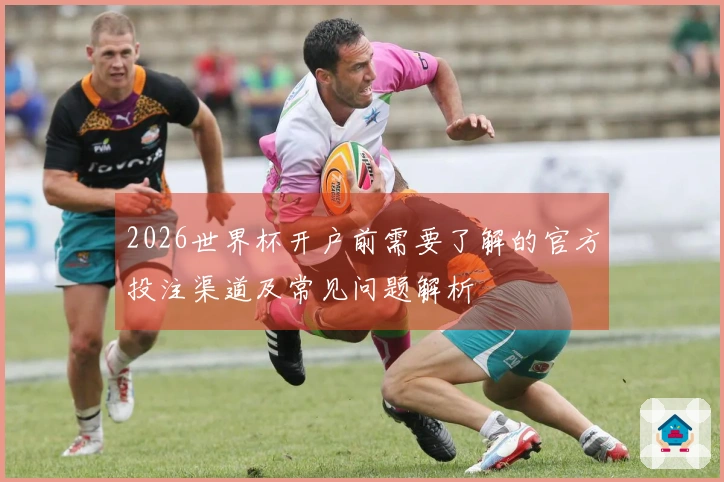 2026世界杯开户前需要了解的官方投注渠道及常见问题解析