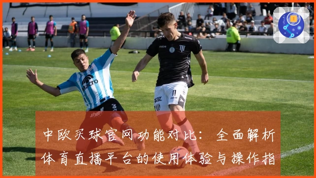 中欧买球官网功能对比：全面解析体育直播平台的使用体验与操作指南