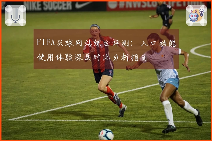 FIFA买球网站综合评测：入口功能使用体验深度对比分析指南