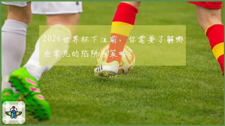 2026世界杯下注前,你需要了解哪些常见的陷阱和策略?