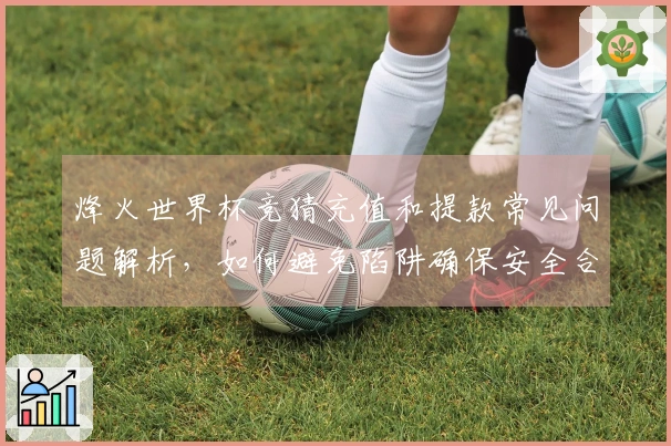 烽火世界杯竞猜充值和提款常见问题解析，如何避免陷阱确保安全合规