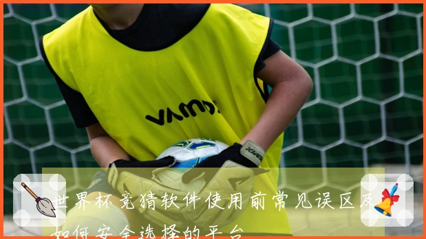 世界杯竞猜软件使用前常见误区及如何安全选择的平台