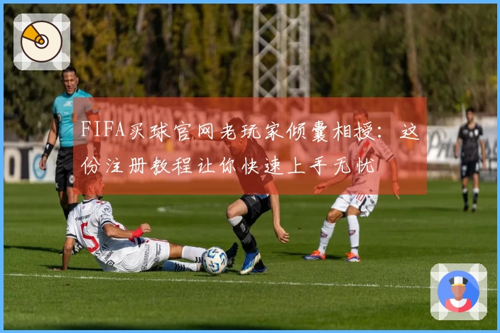 FIFA买球官网老玩家倾囊相授：这份注册教程让你快速上手无忧