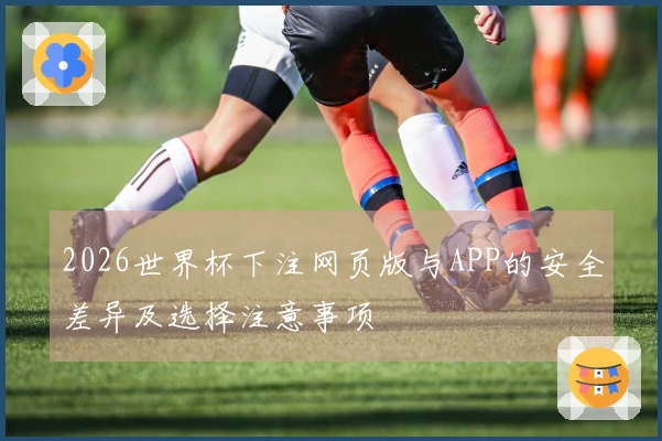 2026世界杯下注网页版与APP的安全差异及选择注意事项