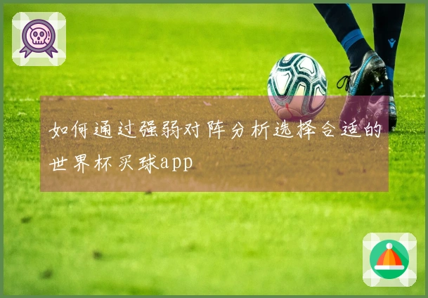 如何通过强弱对阵分析选择合适的世界杯买球app