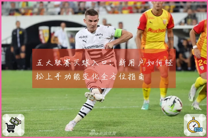 五大联赛买球入口：新用户如何轻松上手功能变化全方位指南