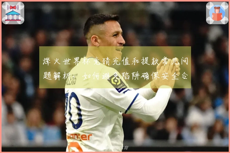 烽火世界杯竞猜充值和提款常见问题解析，如何避免陷阱确保安全合规