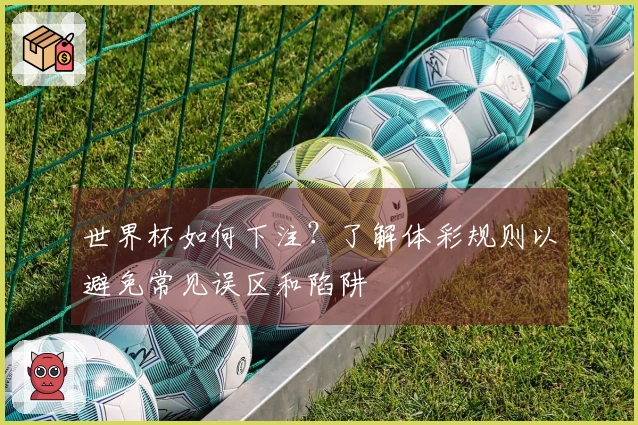 世界杯如何下注？了解体彩规则以避免常见误区和陷阱