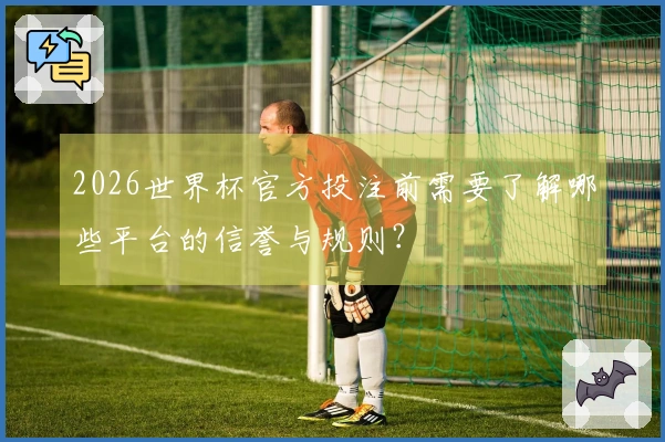 2026世界杯官方投注前需要了解哪些平台的信誉与规则？