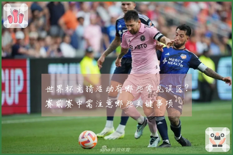 世界杯竞猜活动有哪些常见误区？赛前赛中需注意哪些关键事项