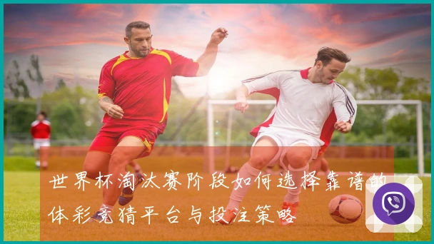 世界杯淘汰赛阶段如何选择靠谱的体彩竞猜平台与投注策略
