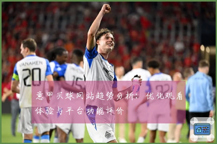 意甲买球网站趋势分析：优化观看体验与平台功能评价