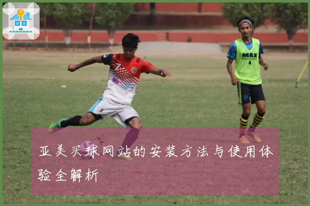 亚美买球网站的安装方法与使用体验全解析