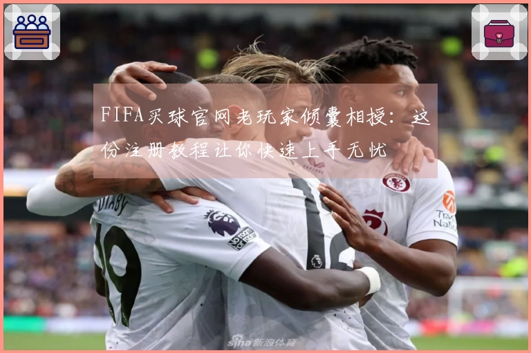 FIFA买球官网老玩家倾囊相授：这份注册教程让你快速上手无忧