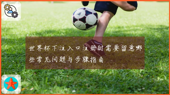 世界杯下注入口注册时需要留意哪些常见问题与步骤指南