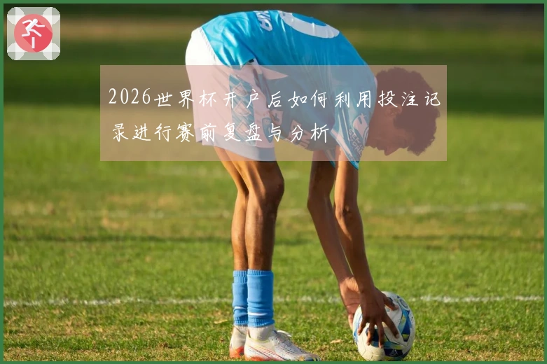 2026世界杯开户后如何利用投注记录进行赛前复盘与分析