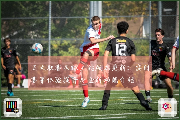 五大联赛买球主站版本更新：实时赛事体验提升与全新功能介绍
