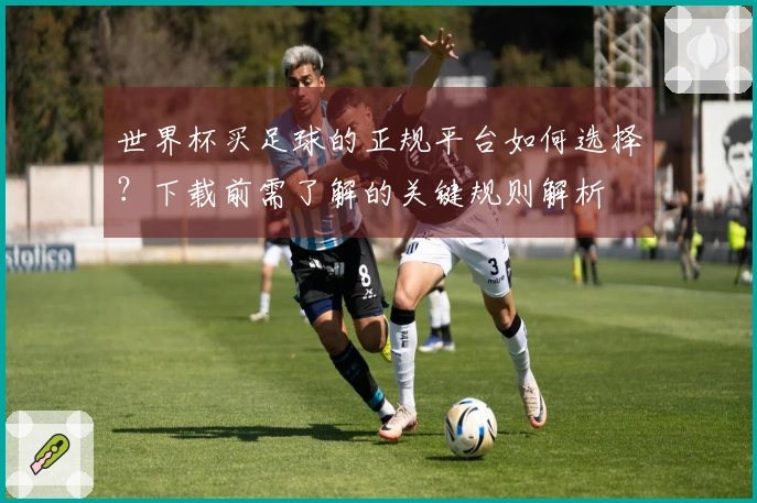 世界杯买足球的正规平台如何选择？下载前需了解的关键规则解析