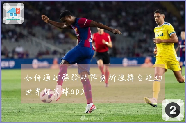 如何通过强弱对阵分析选择合适的世界杯买球app