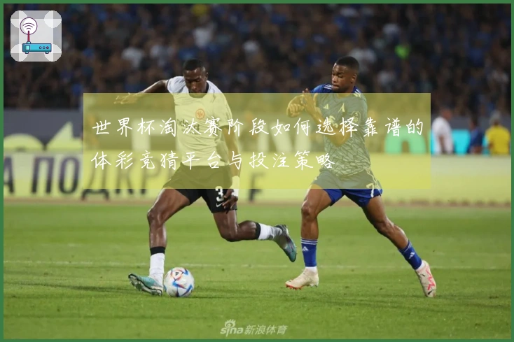 世界杯淘汰赛阶段如何选择靠谱的体彩竞猜平台与投注策略
