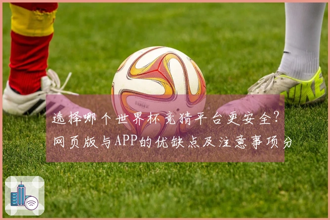 选择哪个世界杯竞猜平台更安全？网页版与APP的优缺点及注意事项分析