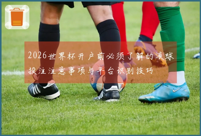 2026世界杯开户前必须了解的滚球投注注意事项与平台识别技巧