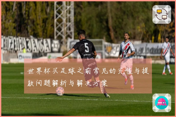 世界杯买足球之前常见的充值与提款问题解析与解决方案