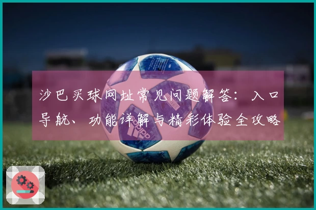 沙巴买球网址常见问题解答：入口导航、功能详解与精彩体验全攻略