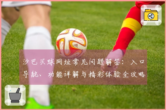 沙巴买球网址常见问题解答：入口导航、功能详解与精彩体验全攻略