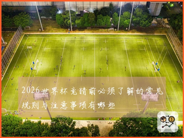 2026世界杯竞猜前必须了解的常见规则与注意事项有哪些