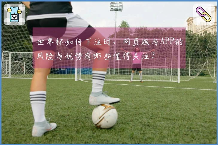世界杯如何下注时，网页版与APP的风险与优势有哪些值得关注？