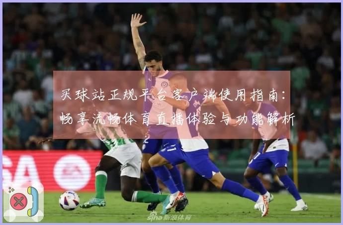 买球站正规平台客户端使用指南：畅享流畅体育直播体验与功能解析