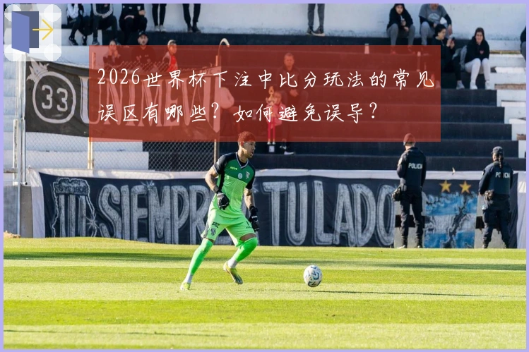 2026世界杯下注中比分玩法的常见误区有哪些？如何避免误导？