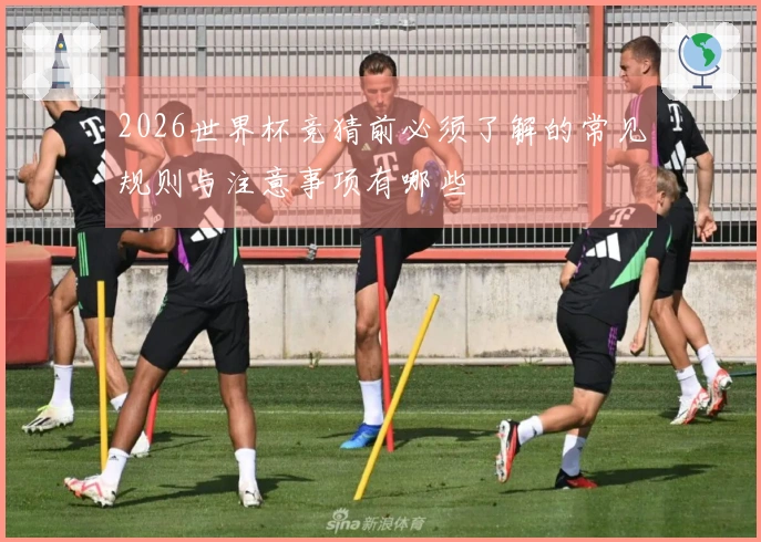 2026世界杯竞猜前必须了解的常见规则与注意事项有哪些
