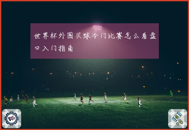 世界杯外围买球冷门比赛怎么看盘口入门指南