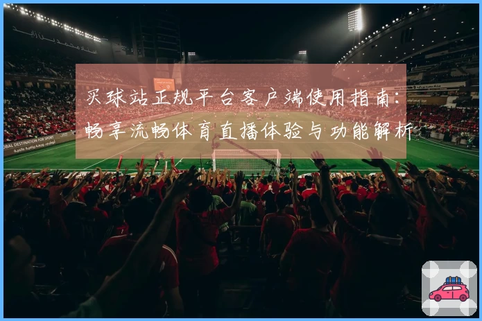 买球站正规平台客户端使用指南：畅享流畅体育直播体验与功能解析