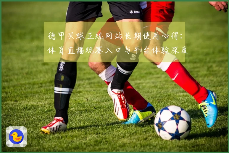 德甲买球正规网站长期使用心得：体育直播观赛入口与平台体验深度评测