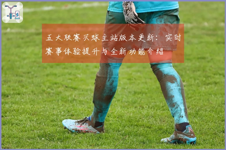 五大联赛买球主站版本更新：实时赛事体验提升与全新功能介绍