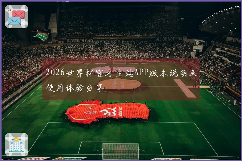 2026世界杯官方主站APP版本说明及使用体验分享