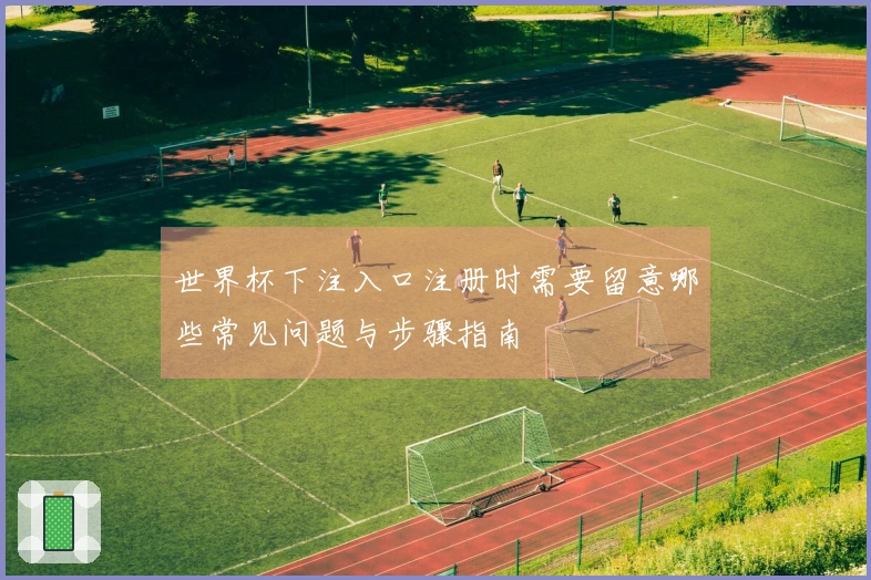 世界杯下注入口注册时需要留意哪些常见问题与步骤指南