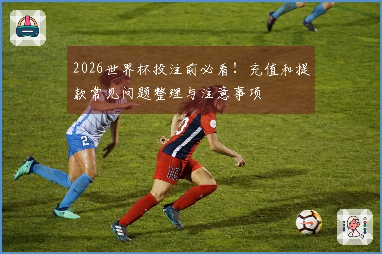 2026世界杯投注前必看！充值和提款常见问题整理与注意事项